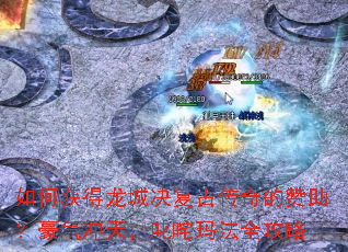 如何获得龙城决复古传奇的赞助?豪气冲天,叱咤玛法全攻略 如何获得龙城决复古传奇的赞助?豪气冲天,叱咤玛法全攻略