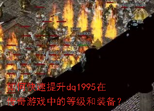 如何快速提升dq1995在传奇游戏中的等级和装备? 如何快速提升dq1995在传奇游戏中的等级和装备?