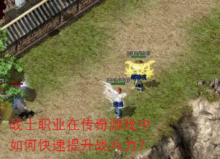 战士职业在传奇游戏中如何快速提升战斗力? 战士职业在传奇游戏中如何快速提升战斗力?