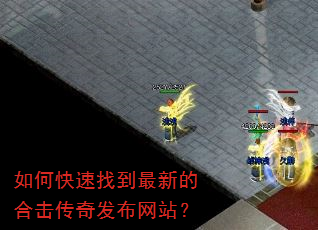 如何快速找到最新的合击传奇发布网站? 如何快速找到最新的合击传奇发布网站?