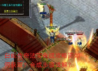 白蛇传奇法宝合成攻略图如何获取?合成步骤详解? 白蛇传奇法宝合成攻略图如何获取?合成步骤详解?