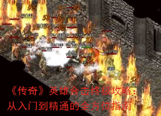 《传奇》英雄合击终极攻略:从入门到精通的全方位指南 《传奇》英雄合击终极攻略:从入门到精通的全方位指南