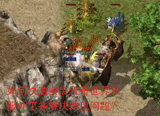 如何快速安装传奇世界私服补丁并解决常见问题? 如何快速安装传奇世界私服补丁并解决常见问题?