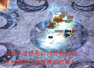 如何快速提升37网传奇私服角色等级与装备获取攻略? 如何快速提升37网传奇私服角色等级与装备获取攻略?