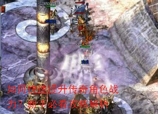 如何快速提升传奇角色战力?新手必看攻略解析 如何快速提升传奇角色战力?新手必看攻略解析