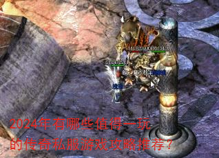 2024年有哪些值得一玩的传奇私服游戏攻略推荐? 2024年有哪些值得一玩的传奇私服游戏攻略推荐?