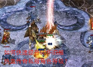 如何快速提升80怀旧服热血传奇私服角色等级? 如何快速提升80怀旧服热血传奇私服角色等级?