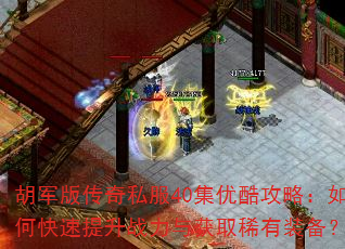 胡军版传奇私服40集优酷攻略:如何快速提升战力与获取稀有装备? 胡军版传奇私服40集优酷攻略:如何快速提升战力与获取稀有装备?
