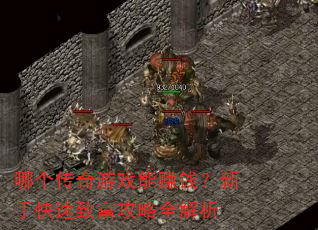 哪个传奇游戏能赚钱?新手快速致富攻略全解析 哪个传奇游戏能赚钱?新手快速致富攻略全解析