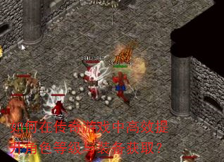 如何在传奇游戏中高效提升角色等级与装备获取? 如何在传奇游戏中高效提升角色等级与装备获取?