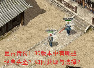 复古传奇1.80版本中有哪些经典头盔?如何获取与选择? 复古传奇1.80版本中有哪些经典头盔?如何获取与选择?