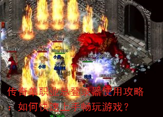 传奇单职业总登录器使用攻略:如何快速上手畅玩游戏? 传奇单职业总登录器使用攻略:如何快速上手畅玩游戏?