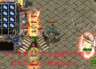 传奇单职业总登录器使用攻略:如何快速上手畅玩游戏? 传奇单职业总登录器使用攻略:如何快速上手畅玩游戏?