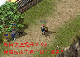 如何快速提升6296pk传奇私服角色等级与装备? 如何快速提升6296pk传奇私服角色等级与装备?