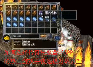 如何选择传奇私服盒子APP中的热门游戏并快速提升战力? 如何选择传奇私服盒子APP中的热门游戏并快速提升战力?