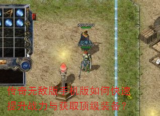 传奇无敌版手机版如何快速提升战力与获取顶级装备? 传奇无敌版手机版如何快速提升战力与获取顶级装备?