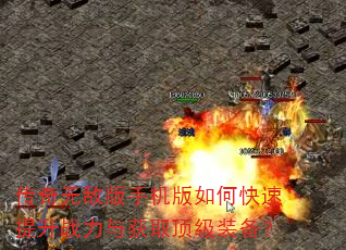 传奇无敌版手机版如何快速提升战力与获取顶级装备? 传奇无敌版手机版如何快速提升战力与获取顶级装备?