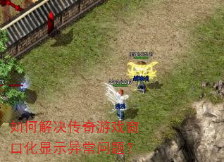 如何解决传奇游戏窗口化显示异常问题? 如何解决传奇游戏窗口化显示异常问题?